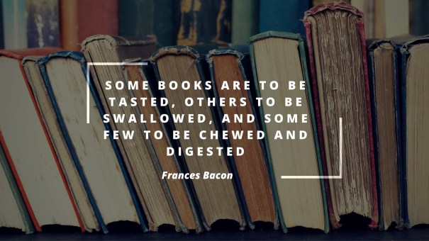 Some books are to be tasted, others to be swallowed, and some few to be chewed and digested (3)